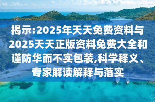揭示:2025年天天免费资料与2025天天正版资料免费大全和谨防华而不实包装,科学释义、专家解读解释与落实